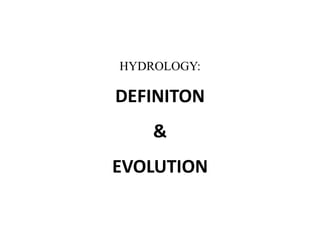 HYDROLOGY:
DEFINITON
&
EVOLUTION
 