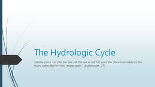 The Hydrologic Cycle
“All the rivers run into the sea; yet the sea is not full; unto the place from whence the
rivers come, thither they return again.” (Ecclesiastes 1:7)
 