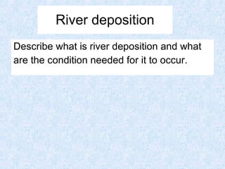 River deposition Describe what is river deposition and what  are the condition needed for it to occur. 
