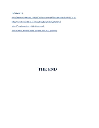References
http://www.accuweather.com/en/bd/dhaka/28143/daily-weather-forecast/28143
http://www.timeanddate.com/weather/bangladesh/dhaka/ext
https://en.wikipedia.org/wiki/Hydrograph
https://water watercycleprecipitation.html.usgs.gov/edu/
THE END
 