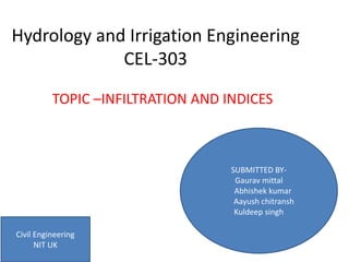 Hydrology and Irrigation Engineering
CEL-303
TOPIC –INFILTRATION AND INDICES
SUBMITTED BY-
Gaurav mittal
Abhishek kumar
Aayush chitransh
Kuldeep singh
Civil Engineering
NIT UK
 