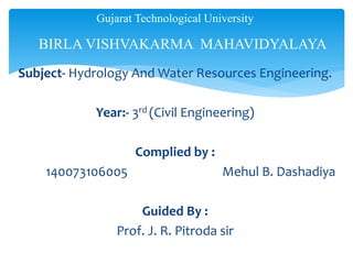 Subject- Hydrology And Water Resources Engineering.
Year:- 3rd (Civil Engineering)
Complied by :
140073106005 Mehul B. Dashadiya
Guided By :
Prof. J. R. Pitroda sir
Gujarat Technological University
BIRLA VISHVAKARMA MAHAVIDYALAYA
 