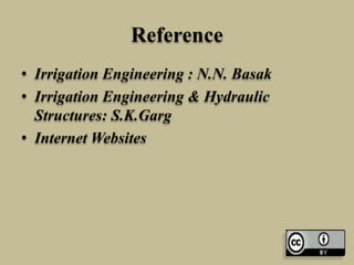 Reference
• Irrigation Engineering : N.N. Basak
• Irrigation Engineering & Hydraulic
Structures: S.K.Garg
• Internet Websites
 