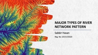 MAJOR TYPES OF RIVER
NETWORK PATTERN
Sabbir Hasan
Reg. No: 2015135020
 
