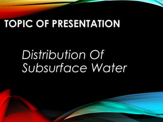TOPIC OF PRESENTATION
Distribution Of
Subsurface Water
 