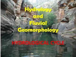 Hydrology
      and
     Fluvial
  Geomorphology

HYDROLOGICAL CYCLE
 