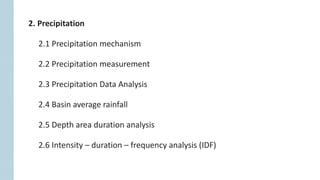 2. Precipitation
2.1 Precipitation mechanism
2.2 Precipitation measurement
2.3 Precipitation Data Analysis
2.4 Basin average rainfall
2.5 Depth area duration analysis
2.6 Intensity – duration – frequency analysis (IDF)
 