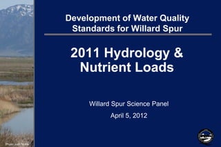 Development of Water Quality
                    Standards for Willard Spur

                    2011 Hydrology &
                     Nutrient Loads

                        Willard Spur Science Panel
                              April 5, 2012



Photo:Josh Noble
 