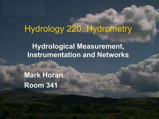 Hydrology 220: Hydrometry Hydrological Measurement, Instrumentation and Networks Mark Horan Room 341 