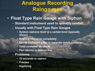 RaingaugesNon-recording and recording rain gaugesA non-recording rain gauge is typically a catchment device calibrated to provide visual observation of rainfall amounts. Recording gauges are equipped with paper charts and/or data logger equipment.