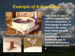 lysimetersEvaporation Pansdifferent sections, square, round etc.different positions, on ground, above ground, sunken & floatingMost common types in SAA-PanS-Pan (Symons - British Standard)Pan coefficient used to relate measured evaporation to free water surface as measured evap. often far greater than actuale.g. 0.7 for S-Pan on annual basis