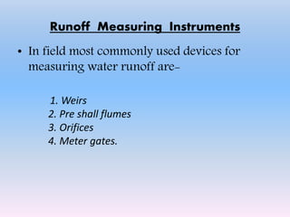 Runoff Measuring Instruments
• In field most commonly used devices for
measuring water runoff are-
1. Weirs
2. Pre shall flumes
3. Orifices
4. Meter gates.
 