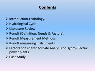 Contents
 Introduction-Hydrology.
 Hydrological Cycle.
 Literature Review
 Runoff (Definition, Needs & Factors).
 Runoff Measurement Methods.
 Runoff measuring instruments.
 Factors considered for Site Analysis of Hydro-Electric
power plants.
 Case Study.
 
