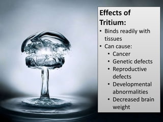 Effects of
Tritium:
• Binds readily with
tissues
• Can cause:
• Cancer
• Genetic defects
• Reproductive
defects
• Developmental
abnormalities
• Decreased brain
weight
 