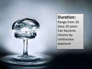 Duration:
Range from 10
days-10 years
Can become
chronic by
continuous
exposure
 