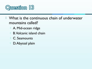 

What is the continuous chain of underwater
mountains called?





A. Mid-ocean ridge
B. Volcanic island chain
C. Seamounts
D. Abyssal plain

 