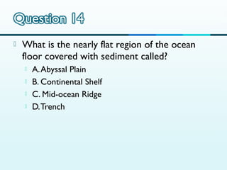 

What is the nearly flat region of the ocean
floor covered with sediment called?





A. Abyssal Plain
B. Continental Shelf
C. Mid-ocean Ridge
D. Trench

 