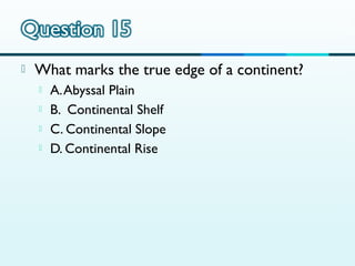 

What marks the true edge of a continent?





A. Abyssal Plain
B. Continental Shelf
C. Continental Slope
D. Continental Rise

 