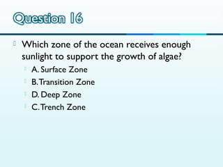 

Which zone of the ocean receives enough
sunlight to support the growth of algae?





A. Surface Zone
B. Transition Zone
D. Deep Zone
C. Trench Zone

 