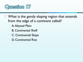 

What is the gently sloping region that extends
from the edge of a continent called?





A. Abyssal Plain
B. Continental Shelf
C. Continental Slope
D. Continental Rise

 