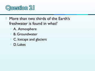 

More than two thirds of the Earth’s
freshwater is found in what?





A. Atmosphere
B. Groundwater
C. Icecaps and glaciers
D. Lakes

 