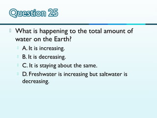 

What is happening to the total amount of
water on the Earth?





A. It is increasing.
B. It is decreasing.
C. It is staying about the same.
D. Freshwater is increasing but saltwater is
decreasing.

 
