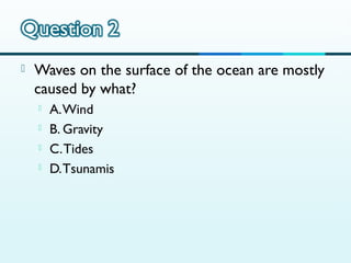 

Waves on the surface of the ocean are mostly
caused by what?





A. Wind
B. Gravity
C. Tides
D. Tsunamis

 