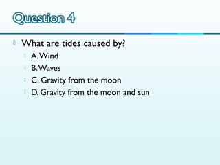 

What are tides caused by?





A. Wind
B. Waves
C. Gravity from the moon
D. Gravity from the moon and sun

 