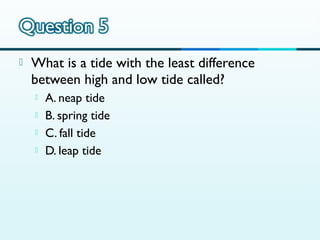 

What is a tide with the least difference
between high and low tide called?





A. neap tide
B. spring tide
C. fall tide
D. leap tide

 