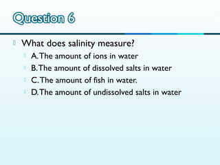 

What does salinity measure?





A. The amount of ions in water
B. The amount of dissolved salts in water
C. The amount of fish in water.
D. The amount of undissolved salts in water

 