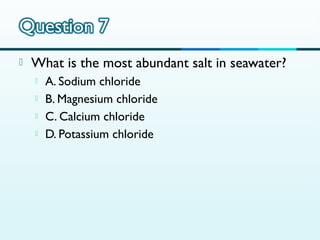 

What is the most abundant salt in seawater?





A. Sodium chloride
B. Magnesium chloride
C. Calcium chloride
D. Potassium chloride

 