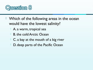

Which of the following areas in the ocean
would have the lowest salinity?





A. a warm, tropical sea
B. the cold Arctic Ocean
C. a bay at the mouth of a big river
D. deep parts of the Pacific Ocean

 