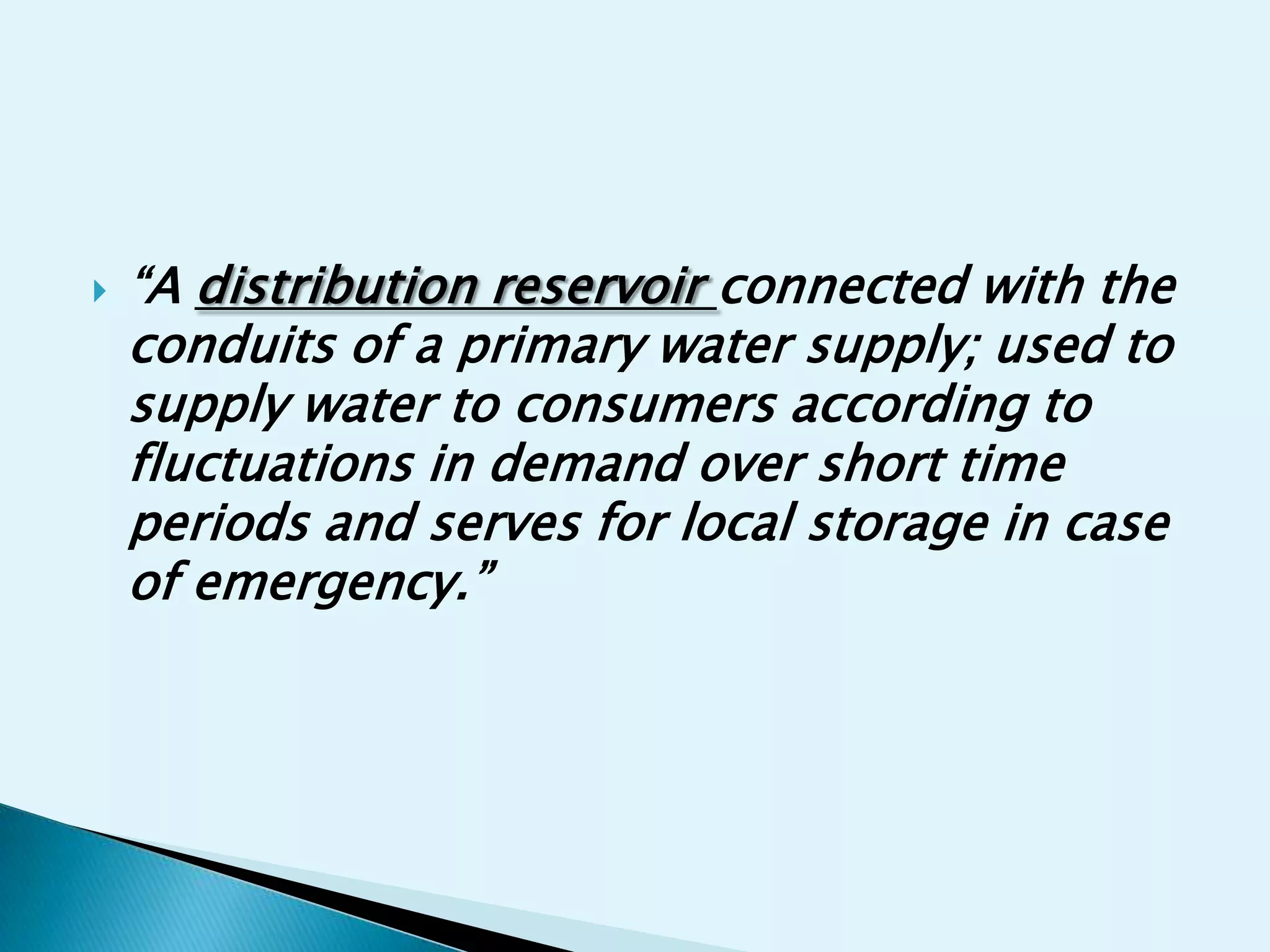    “A distribution reservoir connected with the
    conduits of a primary water supply; used to
    supply water to consumers according to
    fluctuations in demand over short time
    periods and serves for local storage in case
    of emergency.”
 