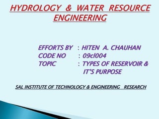 EFFORTS BY : HITEN A. CHAUHAN
        CODE NO    : 09cl004
        TOPIC      : TYPES OF RESERVOIR &
                     IT‟S PURPOSE

SAL INSTITUTE OF TECHNOLOGY & ENGINEERING RESEARCH
 