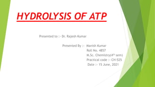 HYDROLYSIS OF ATP
Presented to :- Dr. Rajesh Kumar
Presented By :- Manish Kumar
Roll No. 4857
M.Sc. Chemistry(4th sem)
Practical code :- CH-525
Date :- 15 June, 2021
 
