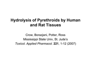 Hydrolysis of Pyrethroids by Human
         and Rat Tissues

          Crow, Borazjani, Potter, Ross
        Mississippi State Univ, St. Jude’s
  Toxicol. Applied Pharmacol. 221, 1-12 (2007)
 