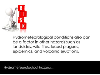Hydrometeorological conditions also can
be a factor in other hazards such as
landslides, wild fires, locust plagues,
epidemics, and volcanic eruptions.
Hydrometeorological hazards...
 
