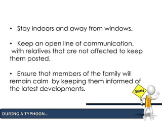 • Stay indoors and away from windows.
• Keep an open line of communication.
with relatives that are not affected to keep
them posted.
• Ensure that members of the family will
remain calm by keeping them informed of
the latest developments.
 