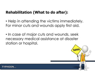 Rehabilitation (What to do after):
• Help in attending the victims immediately.
For minor cuts and wounds apply first aid.
• In case of major cuts and wounds, seek
necessary medical assistance at disaster
station or hospital.
 