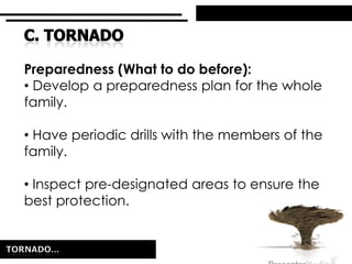 Preparedness (What to do before):
• Develop a preparedness plan for the whole
family.
• Have periodic drills with the members of the
family.
• Inspect pre-designated areas to ensure the
best protection.
 