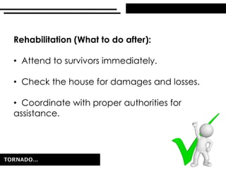Rehabilitation (What to do after):
• Attend to survivors immediately.
• Check the house for damages and losses.
• Coordinate with proper authorities for
assistance.
 