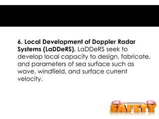 6. Local Development of Doppler Radar
Systems (LaDDeRS). LaDDeRS seek to
develop local capacity to design, fabricate,
and parameters of sea surface such as
wave, windfield, and surface current
velocity.
 