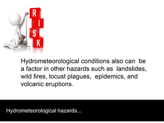 Hydrometeorological conditions also can be
a factor in other hazards such as landslides,
wild fires, locust plagues, epidemics, and
volcanic eruptions.
Hydrometeorological hazards...
 