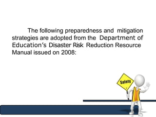 The following preparedness and mitigation
strategies are adopted from the Department of
Education’s Disaster Risk Reduction Resource
Manual issued on 2008:
 