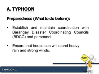 Preparedness (Whattodo before):
• Establish and maintain coordination with
Barangay Disaster Coordinating Councils
(BDCC) and personnel.
• Ensure that house can withstand heavy
rain and strong winds.
 