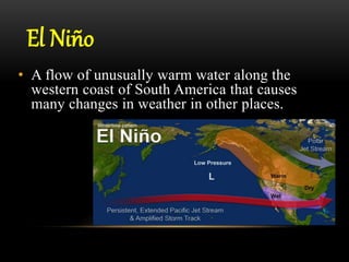 El Niño
• A flow of unusually warm water along the
western coast of South America that causes
many changes in weather in other places.
 