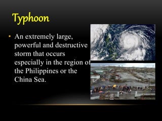 Typhoon
• An extremely large,
powerful and destructive
storm that occurs
especially in the region of
the Philippines or the
China Sea.
 