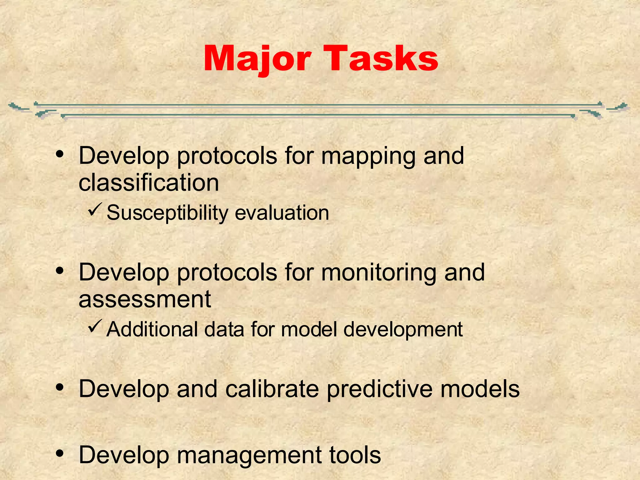 Major Tasks Develop protocols for mapping and classification Susceptibility evaluation Develop protocols for monitoring and assessment Additional data for model development Develop and calibrate predictive models Develop management tools 