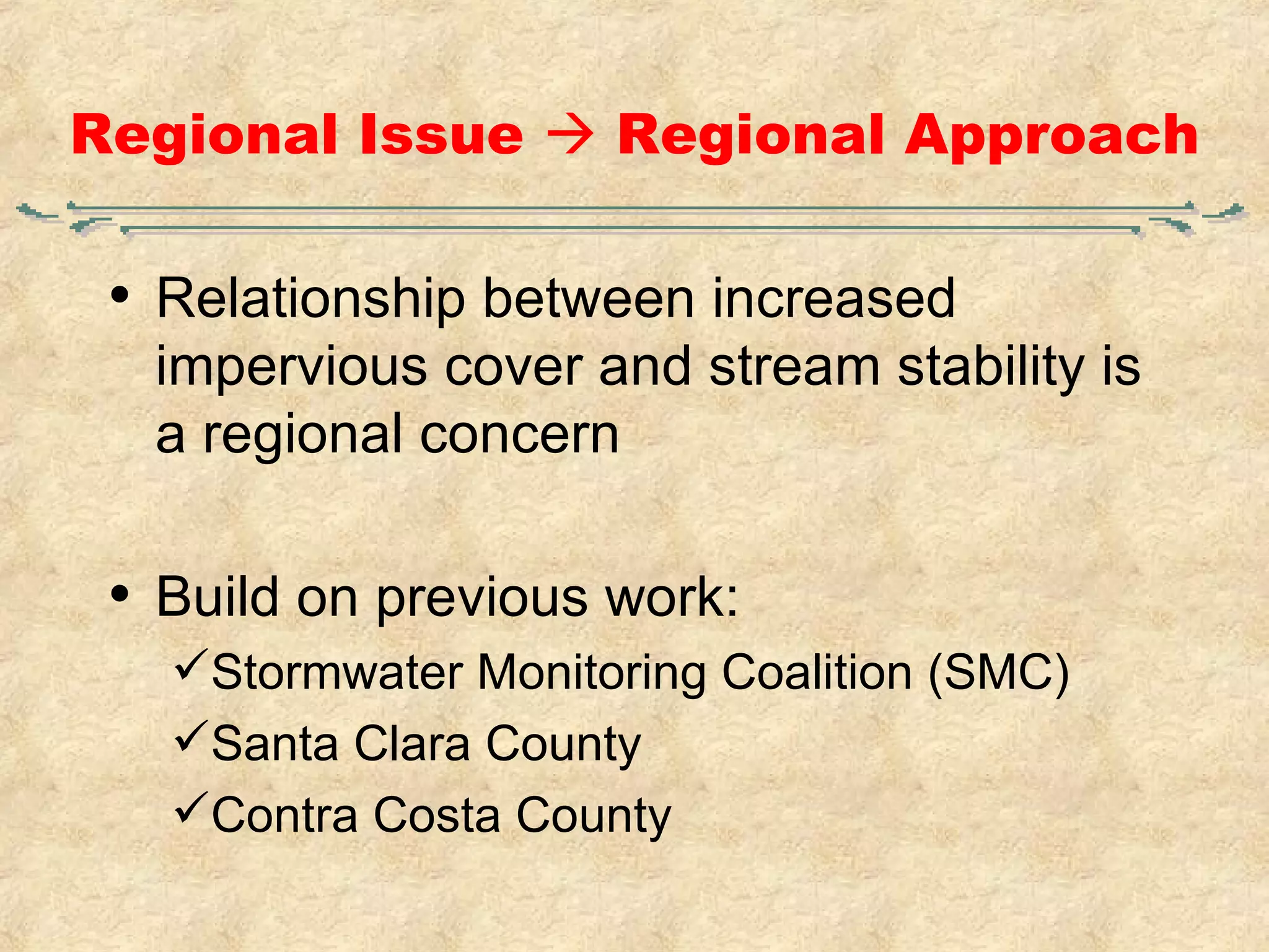 Regional Issue    Regional Approach Relationship between increased impervious cover and stream stability is a regional concern Build on previous work: Stormwater Monitoring Coalition (SMC) Santa Clara County Contra Costa County 