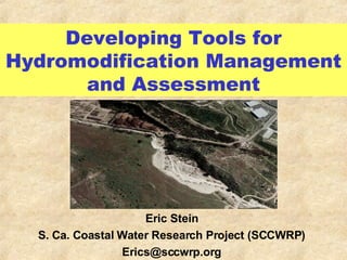 Developing Tools for Hydromodification Management and Assessment Eric Stein S. Ca. Coastal Water Research Project (SCCWRP) [email_address] 
